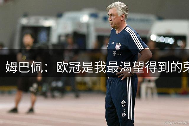 姆巴佩：欧冠是我最渴望得到的荣誉；今年金球奖同样充满希望